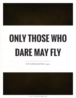 Only those who dare may fly Picture Quote #1