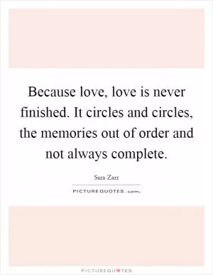Because love, love is never finished. It circles and circles, the memories out of order and not always complete Picture Quote #1