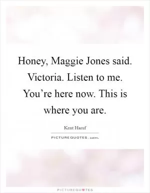 Honey, Maggie Jones said. Victoria. Listen to me. You’re here now. This is where you are Picture Quote #1