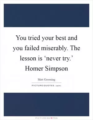 You tried your best and you failed miserably. The lesson is ‘never try.’ Homer Simpson Picture Quote #1