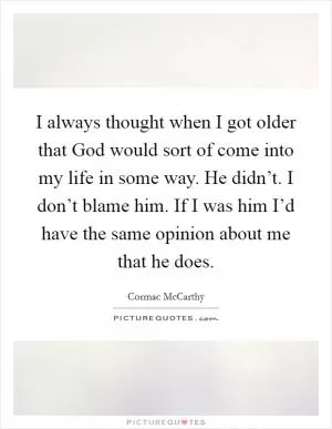 I always thought when I got older that God would sort of come into my life in some way. He didn’t. I don’t blame him. If I was him I’d have the same opinion about me that he does Picture Quote #1