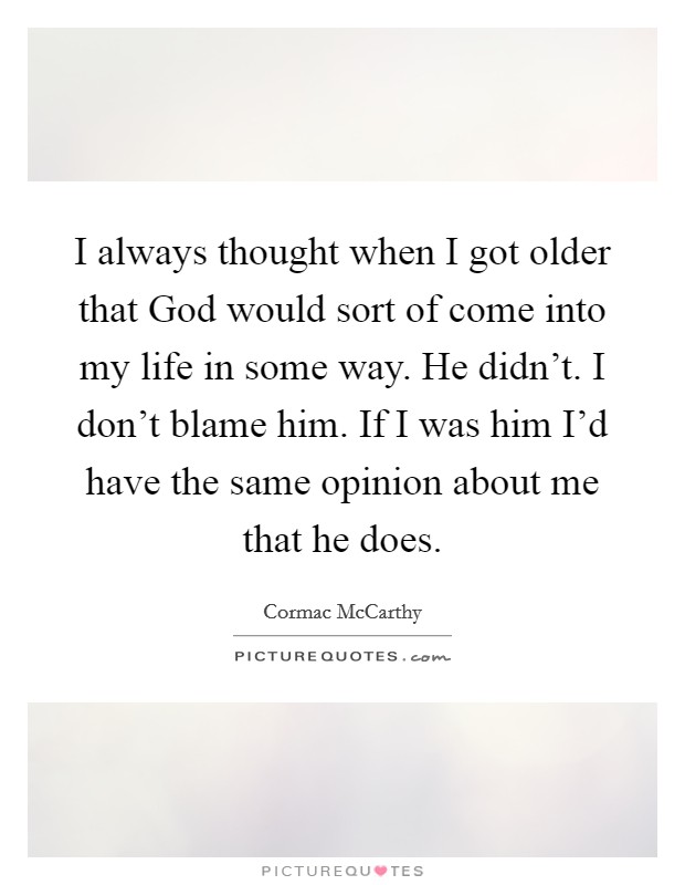 I always thought when I got older that God would sort of come into my life in some way. He didn't. I don't blame him. If I was him I'd have the same opinion about me that he does Picture Quote #1