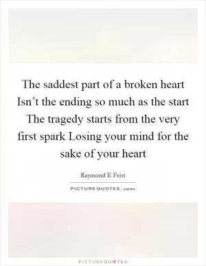 The saddest part of a broken heart Isn’t the ending so much as the start The tragedy starts from the very first spark Losing your mind for the sake of your heart Picture Quote #1
