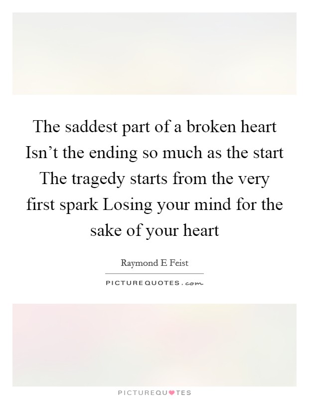 The saddest part of a broken heart Isn't the ending so much as the start The tragedy starts from the very first spark Losing your mind for the sake of your heart Picture Quote #1
