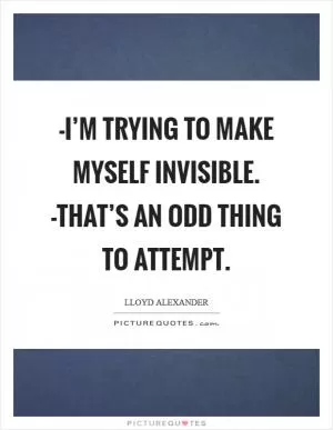 -I’m trying to make myself invisible. -That’s an odd thing to attempt Picture Quote #1