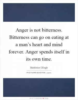 Anger is not bitterness. Bitterness can go on eating at a man’s heart and mind forever. Anger spends itself in its own time Picture Quote #1