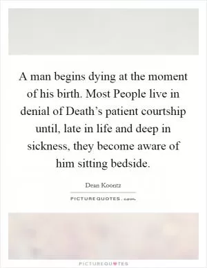 A man begins dying at the moment of his birth. Most People live in denial of Death’s patient courtship until, late in life and deep in sickness, they become aware of him sitting bedside Picture Quote #1