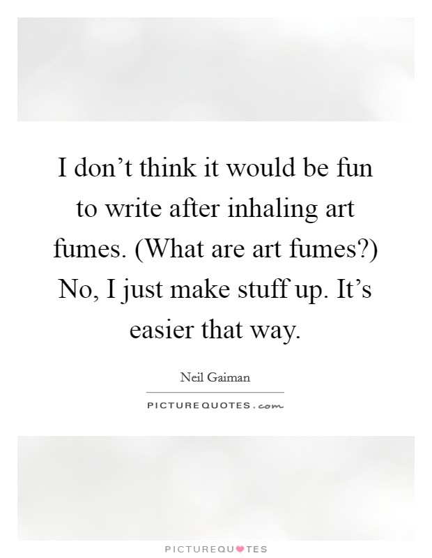 I don't think it would be fun to write after inhaling art fumes. (What are art fumes?) No, I just make stuff up. It's easier that way Picture Quote #1