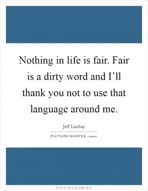Nothing in life is fair. Fair is a dirty word and I’ll thank you not to use that language around me Picture Quote #1