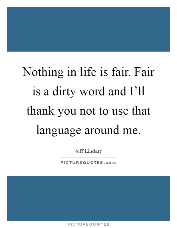 Nothing in life is fair. Fair is a dirty word and I'll thank you not to use that language around me Picture Quote #1