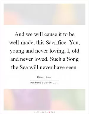 And we will cause it to be well-made, this Sacrifice. You, young and never loving; I, old and never loved. Such a Song the Sea will never have seen Picture Quote #1