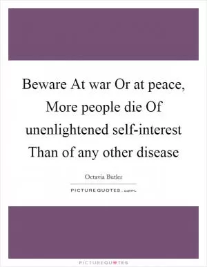 Beware At war Or at peace, More people die Of unenlightened self-interest Than of any other disease Picture Quote #1