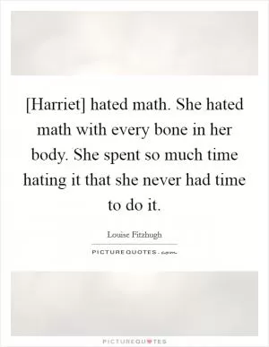 [Harriet] hated math. She hated math with every bone in her body. She spent so much time hating it that she never had time to do it Picture Quote #1
