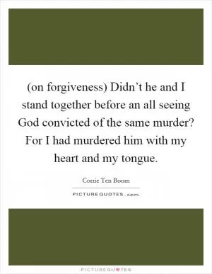 (on forgiveness) Didn’t he and I stand together before an all seeing God convicted of the same murder? For I had murdered him with my heart and my tongue Picture Quote #1
