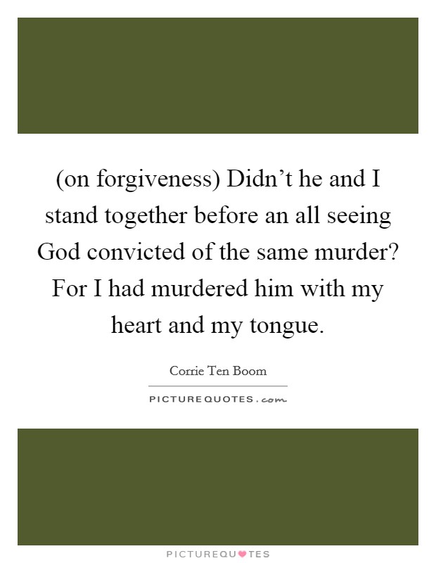 (on forgiveness) Didn't he and I stand together before an all seeing God convicted of the same murder? For I had murdered him with my heart and my tongue Picture Quote #1