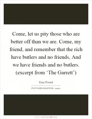 Come, let us pity those who are better off than we are. Come, my friend, and remember that the rich have butlers and no friends, And we have friends and no butlers. (excerpt from ‘The Garrett’) Picture Quote #1