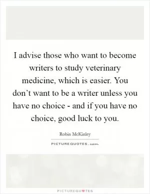 I advise those who want to become writers to study veterinary medicine, which is easier. You don’t want to be a writer unless you have no choice - and if you have no choice, good luck to you Picture Quote #1