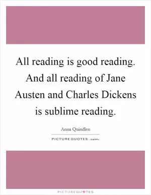 All reading is good reading. And all reading of Jane Austen and Charles Dickens is sublime reading Picture Quote #1