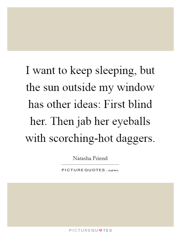 I want to keep sleeping, but the sun outside my window has other ideas: First blind her. Then jab her eyeballs with scorching-hot daggers Picture Quote #1