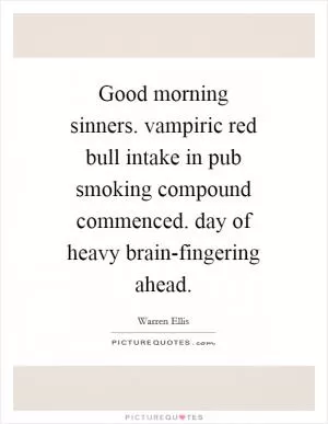 Good morning sinners. vampiric red bull intake in pub smoking compound commenced. day of heavy brain-fingering ahead Picture Quote #1