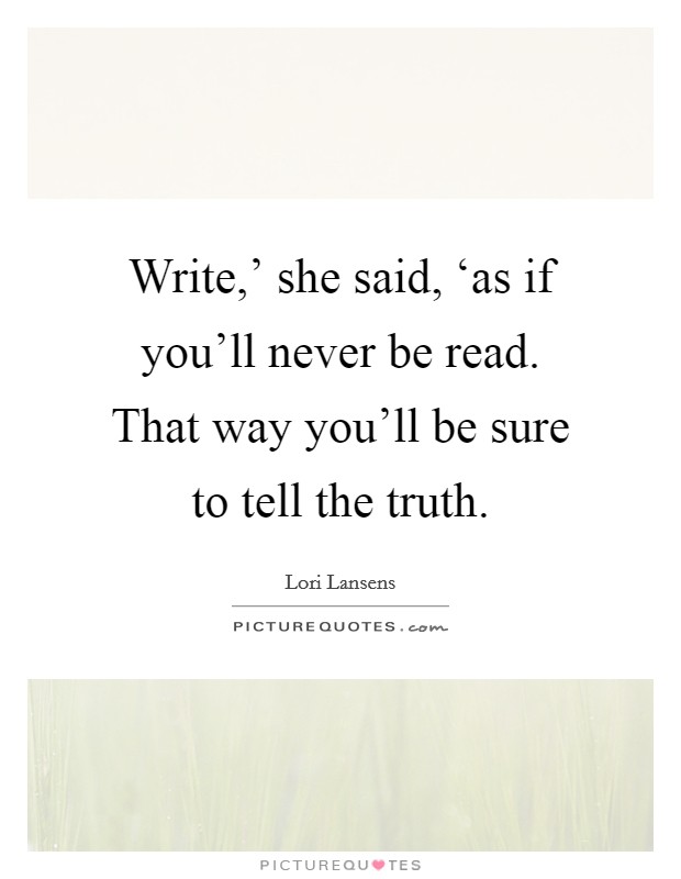 Write,' she said, ‘as if you'll never be read. That way you'll be sure to tell the truth Picture Quote #1