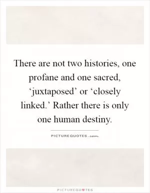 There are not two histories, one profane and one sacred, ‘juxtaposed’ or ‘closely linked.’ Rather there is only one human destiny Picture Quote #1