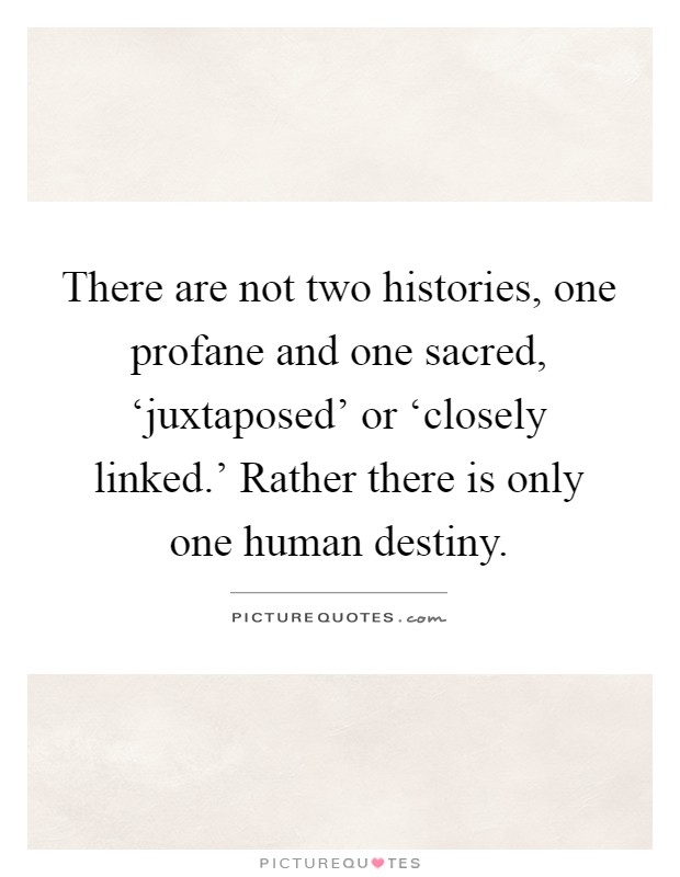 There are not two histories, one profane and one sacred, ‘juxtaposed' or ‘closely linked.' Rather there is only one human destiny Picture Quote #1