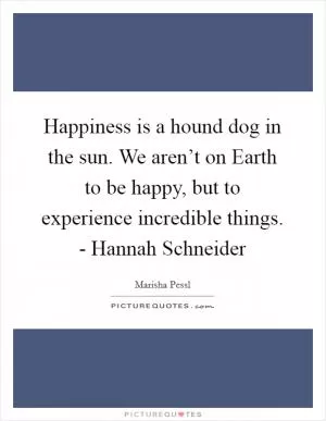Happiness is a hound dog in the sun. We aren’t on Earth to be happy, but to experience incredible things. - Hannah Schneider Picture Quote #1