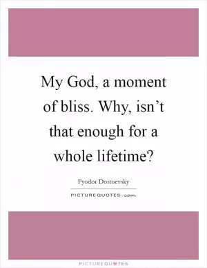 My God, a moment of bliss. Why, isn’t that enough for a whole lifetime? Picture Quote #1