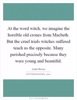 At the word witch, we imagine the horrible old crones from Macbeth. But the cruel trials witches suffered teach us the opposite. Many perished precisely because they were young and beautiful Picture Quote #1