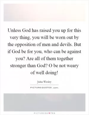 Unless God has raised you up for this very thing, you will be worn out by the opposition of men and devils. But if God be for you, who can be against you? Are all of them together stronger than God? O be not weary of well doing! Picture Quote #1