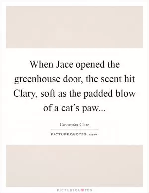 When Jace opened the greenhouse door, the scent hit Clary, soft as the padded blow of a cat’s paw Picture Quote #1