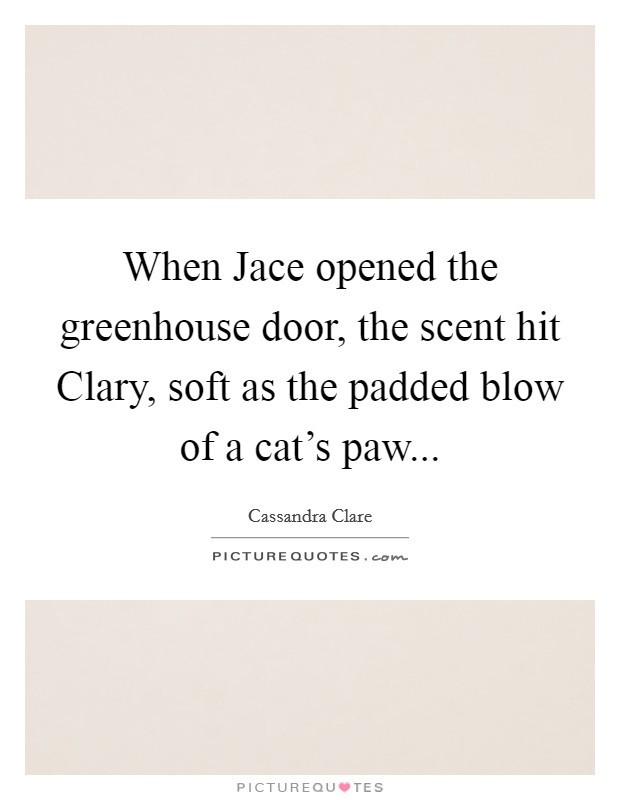When Jace opened the greenhouse door, the scent hit Clary, soft as the padded blow of a cat's paw Picture Quote #1