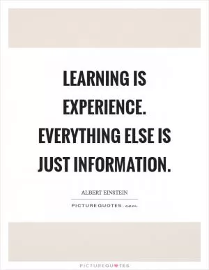 Learning is experience. Everything else is just information Picture Quote #1
