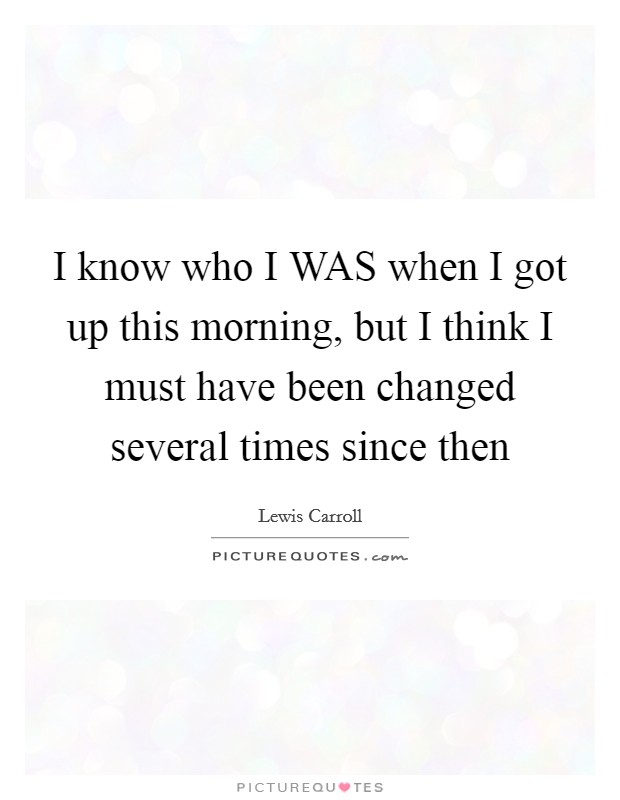 I know who I WAS when I got up this morning, but I think I must have been changed several times since then Picture Quote #1