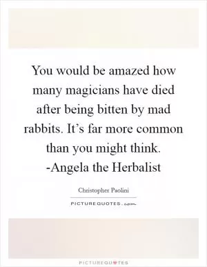 You would be amazed how many magicians have died after being bitten by mad rabbits. It’s far more common than you might think. -Angela the Herbalist Picture Quote #1