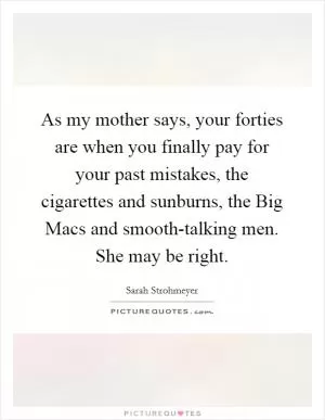 As my mother says, your forties are when you finally pay for your past mistakes, the cigarettes and sunburns, the Big Macs and smooth-talking men. She may be right Picture Quote #1