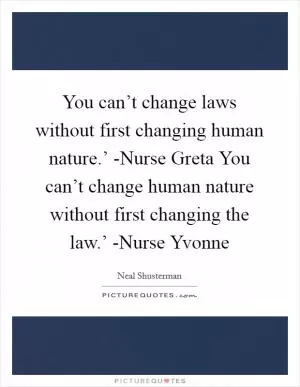 You can’t change laws without first changing human nature.’ -Nurse Greta You can’t change human nature without first changing the law.’ -Nurse Yvonne Picture Quote #1