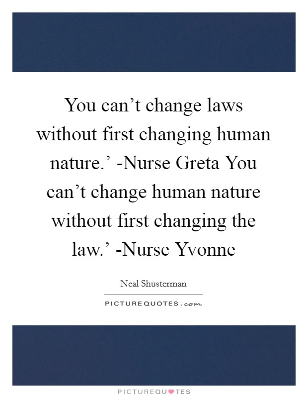 You can't change laws without first changing human nature.' -Nurse Greta You can't change human nature without first changing the law.' -Nurse Yvonne Picture Quote #1
