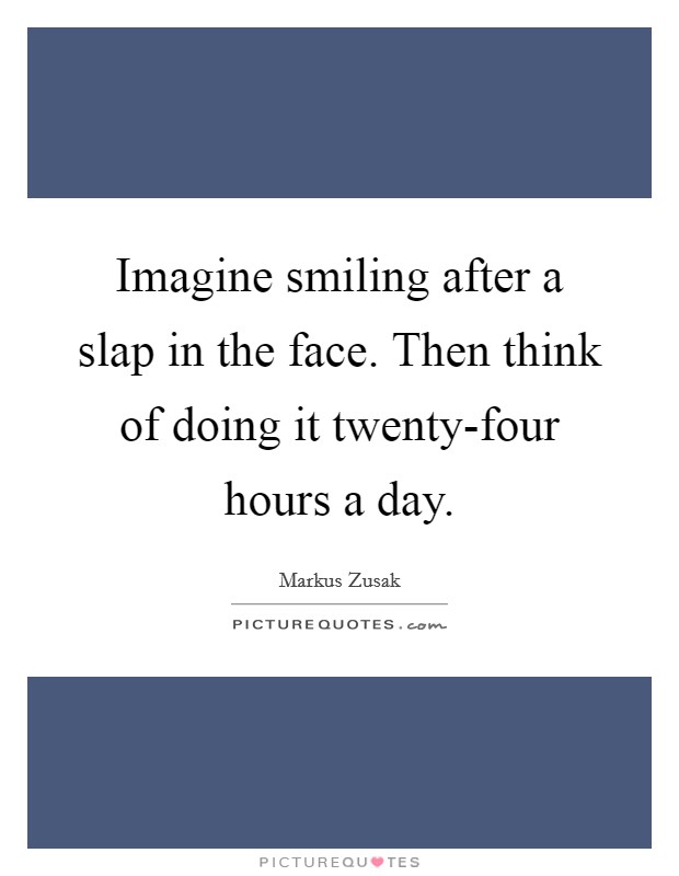 Imagine smiling after a slap in the face. Then think of doing it twenty-four hours a day Picture Quote #1