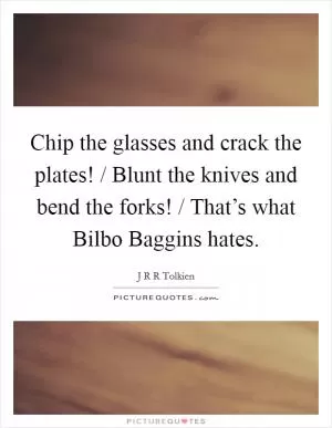 Chip the glasses and crack the plates! / Blunt the knives and bend the forks! / That’s what Bilbo Baggins hates Picture Quote #1
