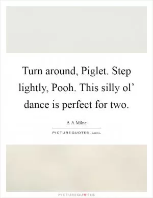 Turn around, Piglet. Step lightly, Pooh. This silly ol’ dance is perfect for two Picture Quote #1