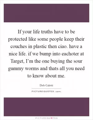 If your life truths have to be protected like some people keep their couches in plastic then ciao. have a nice life. if we bump into eachoter at Target, I’m the one buying the sour gummy worms and thats all you need to know about me Picture Quote #1