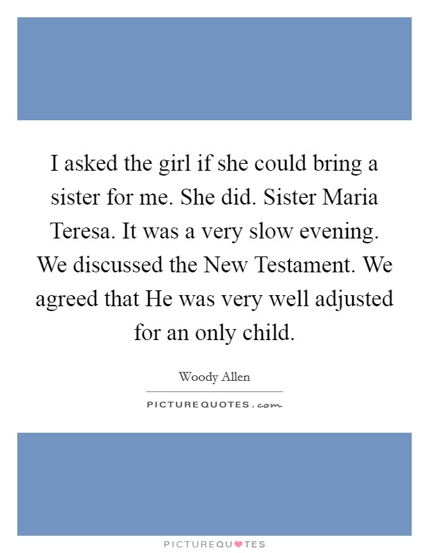 I asked the girl if she could bring a sister for me. She did. Sister Maria Teresa. It was a very slow evening. We discussed the New Testament. We agreed that He was very well adjusted for an only child Picture Quote #1