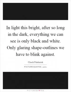 In light this bright, after so long in the dark, everything we can see is only black and white. Only glaring shape-outlines we have to blink against Picture Quote #1
