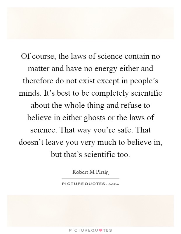 Of course, the laws of science contain no matter and have no energy either and therefore do not exist except in people's minds. It's best to be completely scientific about the whole thing and refuse to believe in either ghosts or the laws of science. That way you're safe. That doesn't leave you very much to believe in, but that's scientific too Picture Quote #1