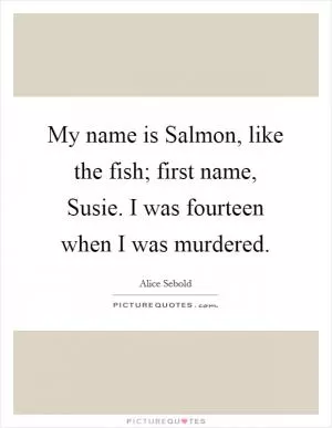 My name is Salmon, like the fish; first name, Susie. I was fourteen when I was murdered Picture Quote #1