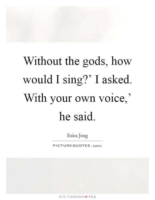 Without the gods, how would I sing?' I asked. With your own voice,' he said Picture Quote #1