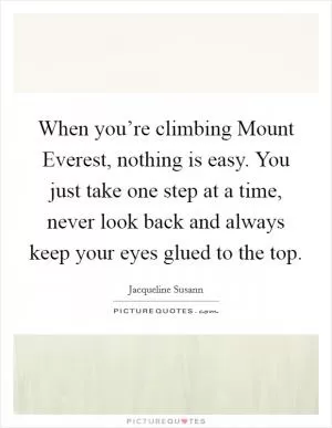 When you’re climbing Mount Everest, nothing is easy. You just take one step at a time, never look back and always keep your eyes glued to the top Picture Quote #1