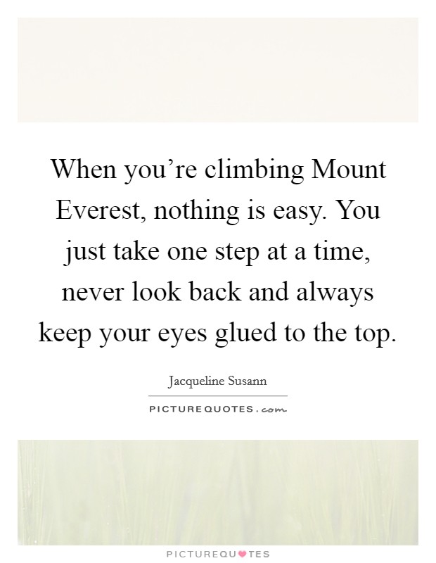 When you're climbing Mount Everest, nothing is easy. You just take one step at a time, never look back and always keep your eyes glued to the top Picture Quote #1